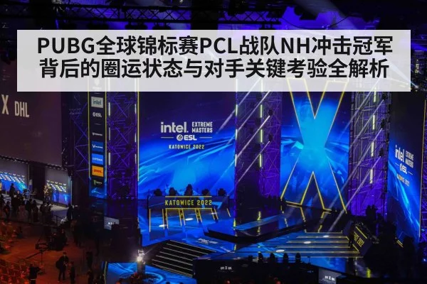 PUBG全球锦标赛PCL战队NH冲击冠军背后的圈运状态与对手关键考验全解析