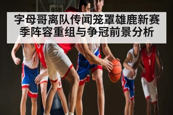 字母哥离队传闻笼罩雄鹿新赛季阵容重组与争冠前景分析