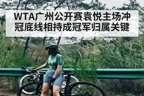 WTA广州公开赛袁悦主场冲冠底线相持成冠军归属关键