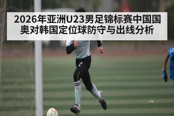 2026年亚洲U23男足锦标赛中国国奥对韩国定位球防守与出线分析