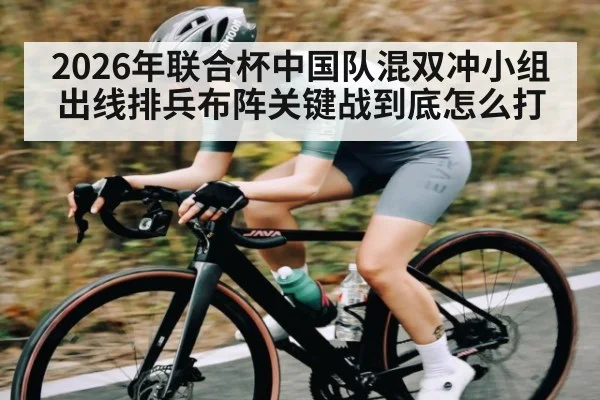 2026年联合杯中国队混双冲小组出线排兵布阵关键战到底怎么打