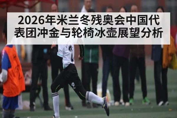 2026年米兰冬残奥会中国代表团冲金与轮椅冰壶展望分析