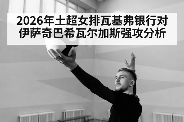 2026年土超女排瓦基弗银行对伊萨奇巴希瓦尔加斯强攻分析