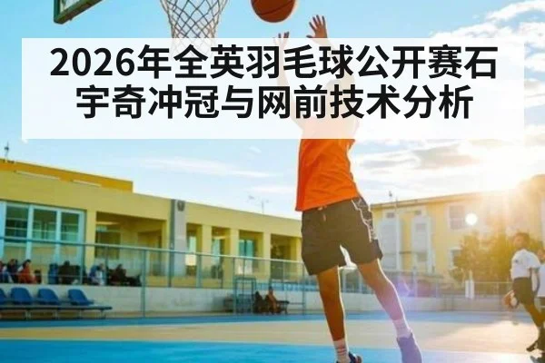 2026年全英羽毛球公开赛石宇奇冲冠与网前技术分析