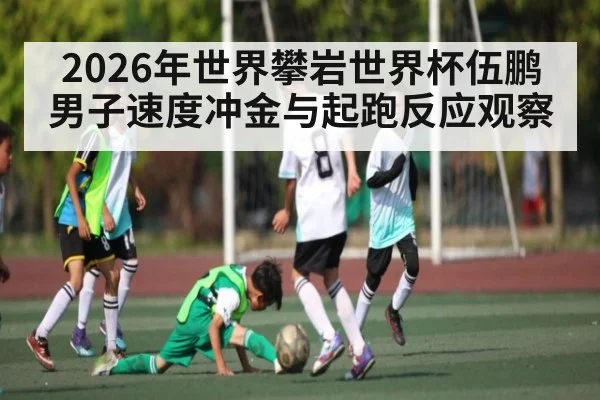 2026年世界攀岩世界杯伍鹏男子速度冲金与起跑反应观察